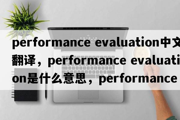 performance evaluation中文翻譯，performance evaluation是什么意思，performance evaluation發(fā)音、用法及例句