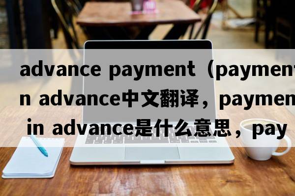 advance payment（payment in advance中文翻譯，payment in advance是什么意思，payment in advance發(fā)音、用法及例句）