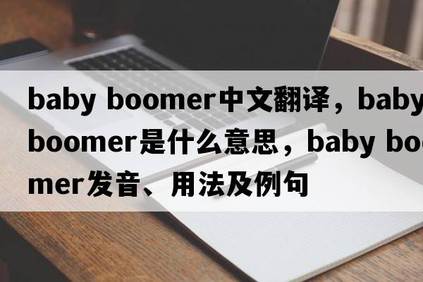 baby boomer中文翻譯，baby boomer是什么意思，baby boomer發(fā)音、用法及例句