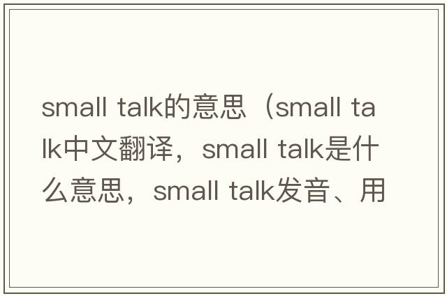 small talk的意思（small talk中文翻譯，small talk是什么意思，small talk發(fā)音、用法及例句）