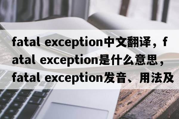 fatal exception中文翻譯，fatal exception是什么意思，fatal exception發(fā)音、用法及例句