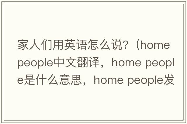 家人們用英語(yǔ)怎么說(shuō)?（home people中文翻譯，home people是什么意思，home people發(fā)音、用法及例句）