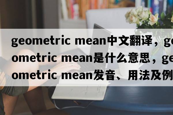 geometric mean中文翻譯，geometric mean是什么意思，geometric mean發(fā)音、用法及例句
