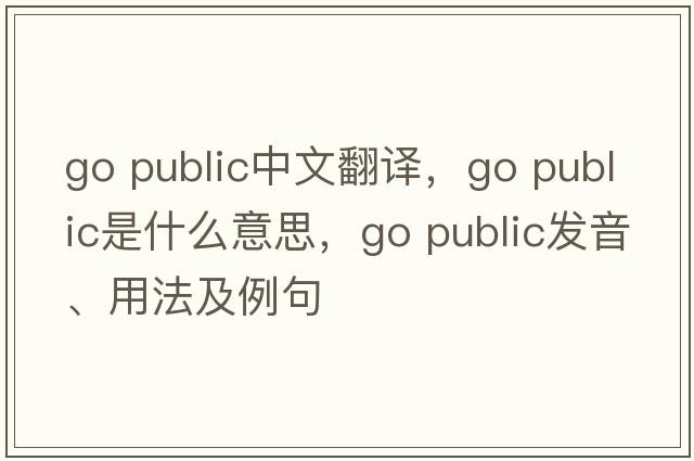 go public中文翻譯，go public是什么意思，go public發(fā)音、用法及例句