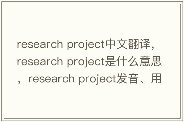 research project中文翻譯，research project是什么意思，research project發(fā)音、用法及例句