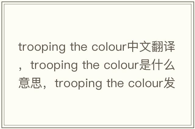 trooping the colour中文翻譯，trooping the colour是什么意思，trooping the colour發(fā)音、用法及例句
