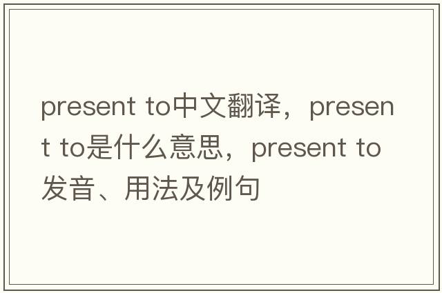 present to中文翻譯，present to是什么意思，present to發(fā)音、用法及例句