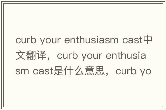 curb your enthusiasm cast中文翻譯，curb your enthusiasm cast是什么意思，curb your enthusiasm cast發(fā)音、用法及例句