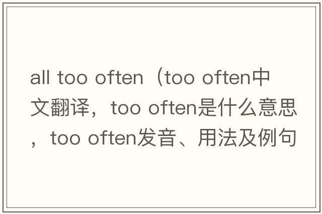 all too often（too often中文翻譯，too often是什么意思，too often發(fā)音、用法及例句）
