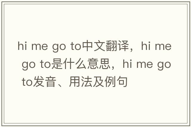 hi me go to中文翻譯，hi me go to是什么意思，hi me go to發(fā)音、用法及例句