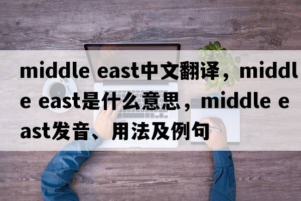 middle east中文翻譯，middle east是什么意思，middle east發(fā)音、用法及例句