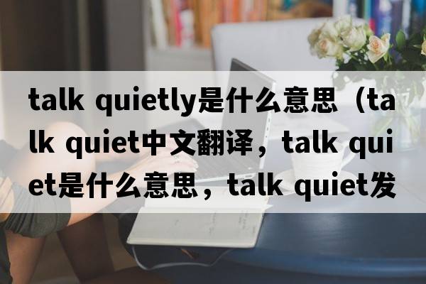 talk quietly是什么意思（talk quiet中文翻譯，talk quiet是什么意思，talk quiet發(fā)音、用法及例句）