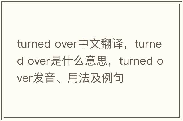 turned over中文翻譯，turned over是什么意思，turned over發(fā)音、用法及例句