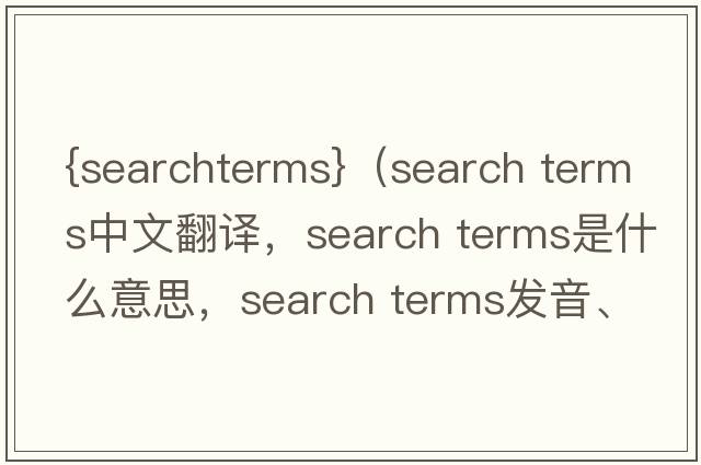{searchterms}（search terms中文翻譯，search terms是什么意思，search terms發(fā)音、用法及例句）