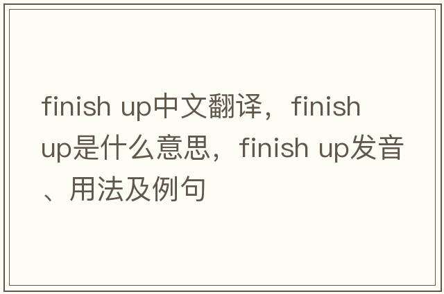finish up中文翻譯，finish up是什么意思，finish up發(fā)音、用法及例句