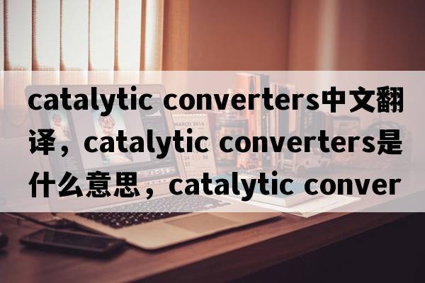 catalytic converters中文翻譯，catalytic converters是什么意思，catalytic converters發(fā)音、用法及例句