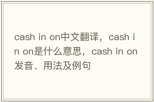 cash in on中文翻譯，cash in on是什么意思，cash in on發(fā)音、用法及例句