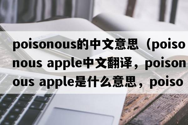 poisonous的中文意思（poisonous apple中文翻譯，poisonous apple是什么意思，poisonous apple發(fā)音、用法及例句）