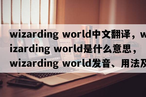 wizarding world中文翻譯，wizarding world是什么意思，wizarding world發(fā)音、用法及例句