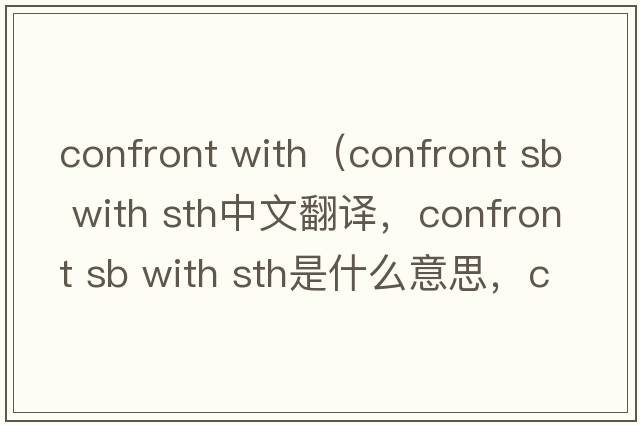 confront with（confront sb with sth中文翻譯，confront sb with sth是什么意思，confront sb with sth發(fā)音、用法及例句）