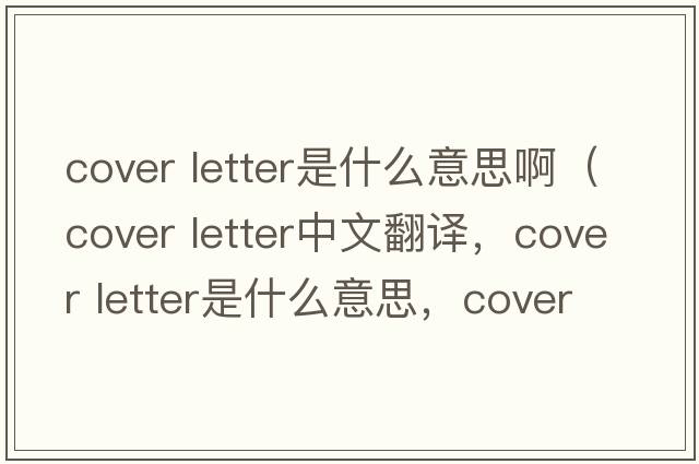 cover letter是什么意思?。╟over letter中文翻譯，cover letter是什么意思，cover letter發(fā)音、用法及例句）