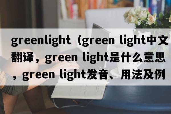 greenlight（green light中文翻譯，green light是什么意思，green light發(fā)音、用法及例句）