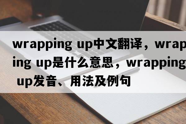 wrapping up中文翻譯，wrapping up是什么意思，wrapping up發(fā)音、用法及例句