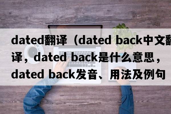 dated翻譯（dated back中文翻譯，dated back是什么意思，dated back發(fā)音、用法及例句）