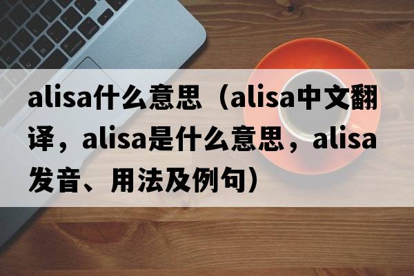 alisa什么意思（Alisa中文翻譯，Alisa是什么意思，Alisa發(fā)音、用法及例句）