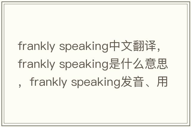frankly speaking中文翻譯，frankly speaking是什么意思，frankly speaking發(fā)音、用法及例句