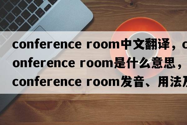 conference room中文翻譯，conference room是什么意思，conference room發(fā)音、用法及例句