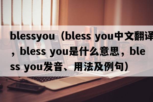 blessyou（bless you中文翻譯，bless you是什么意思，bless you發(fā)音、用法及例句）