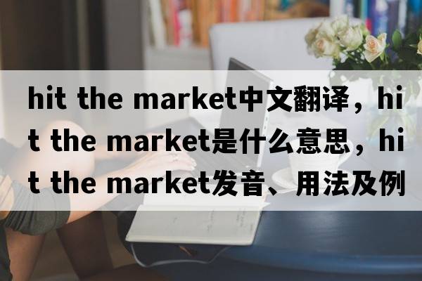 hit the market中文翻譯，hit the market是什么意思，hit the market發(fā)音、用法及例句