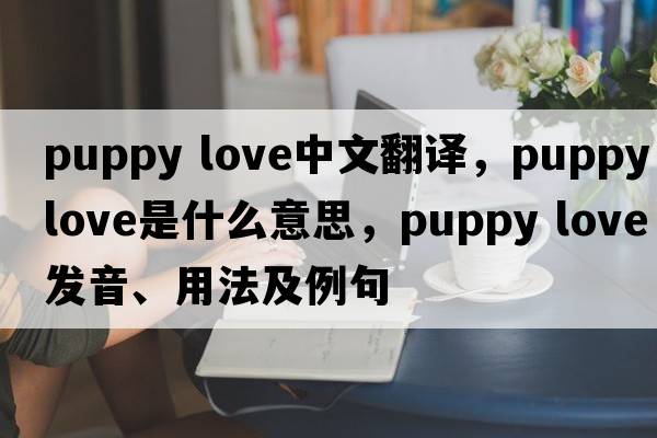 puppy love中文翻譯，puppy love是什么意思，puppy love發(fā)音、用法及例句