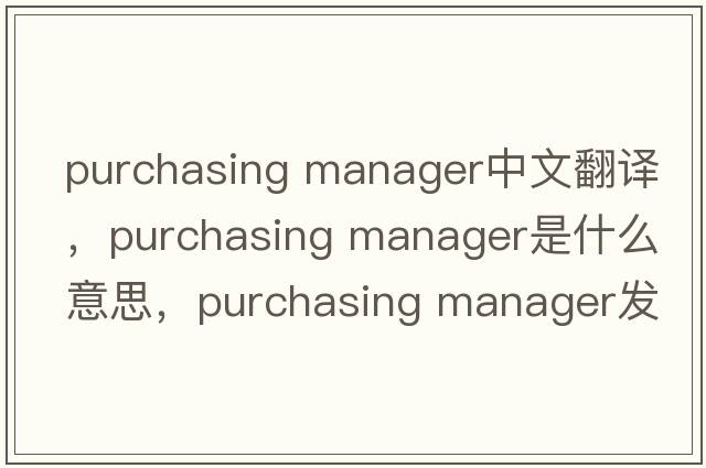 purchasing manager中文翻譯，purchasing manager是什么意思，purchasing manager發(fā)音、用法及例句