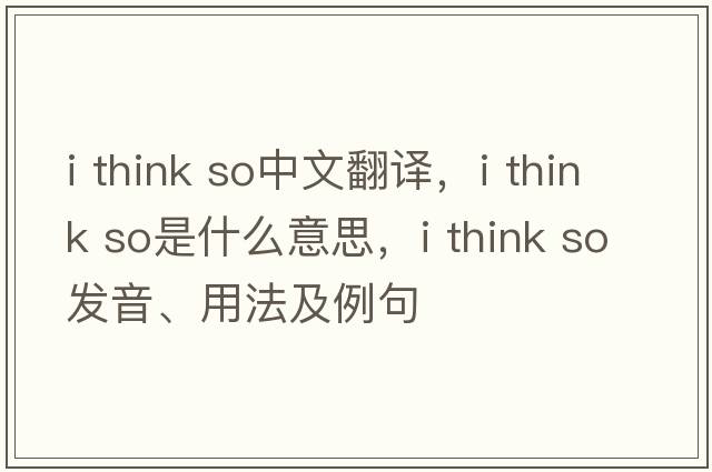 I think so中文翻譯，I think so是什么意思，I think so發(fā)音、用法及例句