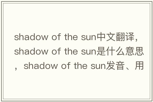 shadow of the sun中文翻譯，shadow of the sun是什么意思，shadow of the sun發(fā)音、用法及例句