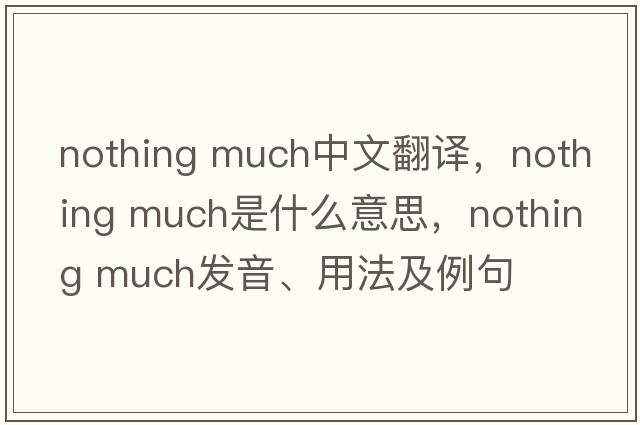 nothing much中文翻譯，nothing much是什么意思，nothing much發(fā)音、用法及例句
