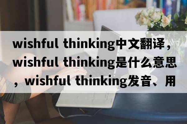 wishful thinking中文翻譯，wishful thinking是什么意思，wishful thinking發(fā)音、用法及例句