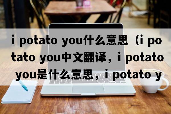 i potato you什么意思（I potato you中文翻譯，I potato you是什么意思，I potato you發(fā)音、用法及例句）