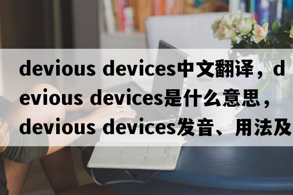 devious devices中文翻譯，devious devices是什么意思，devious devices發(fā)音、用法及例句