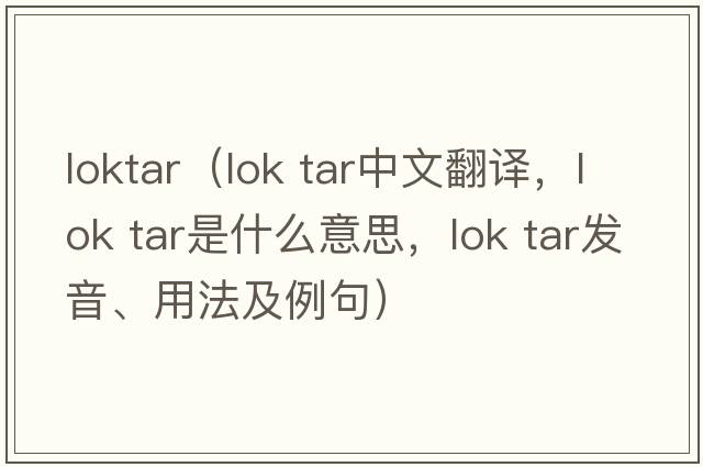 loktar（lok tar中文翻譯，lok tar是什么意思，lok tar發(fā)音、用法及例句）