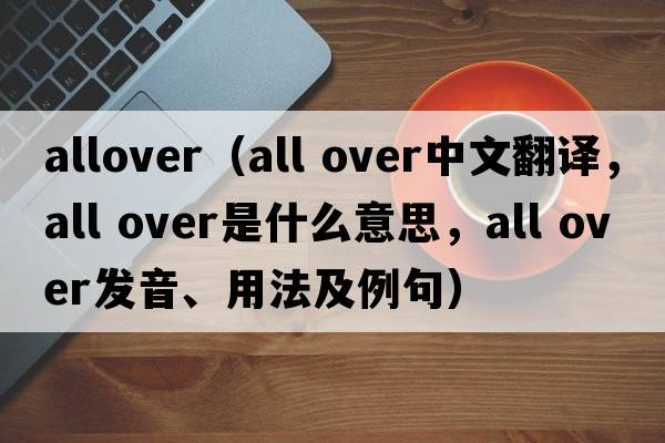 allover（all over中文翻譯，all over是什么意思，all over發(fā)音、用法及例句）