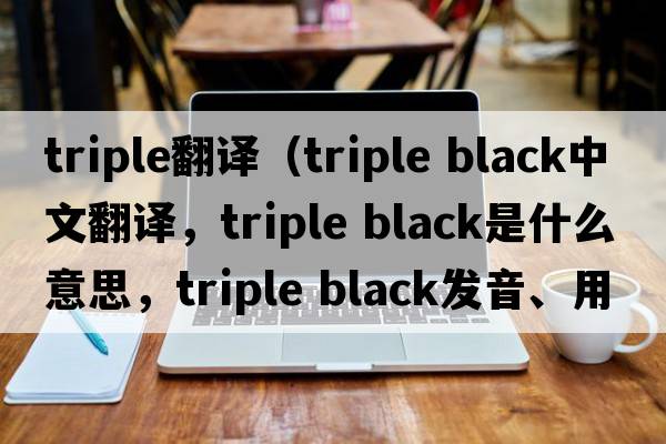 triple翻譯（triple black中文翻譯，triple black是什么意思，triple black發(fā)音、用法及例句）