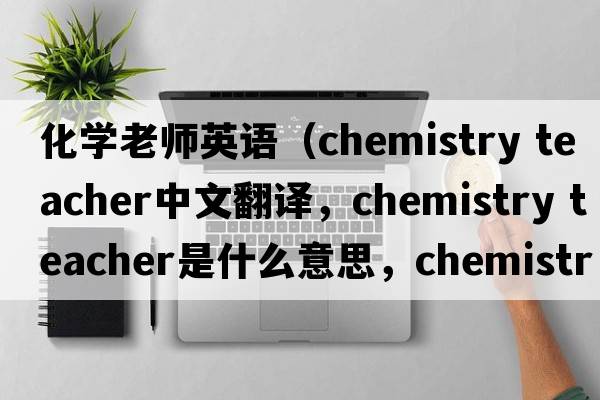 化學(xué)老師英語(yǔ)（chemistry teacher中文翻譯，chemistry teacher是什么意思，chemistry teacher發(fā)音、用法及例句）