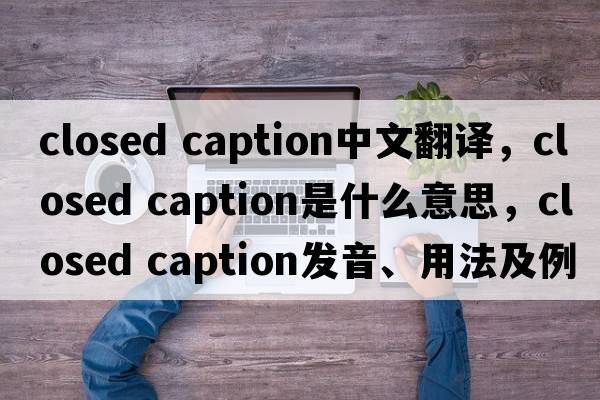closed caption中文翻譯，closed caption是什么意思，closed caption發(fā)音、用法及例句