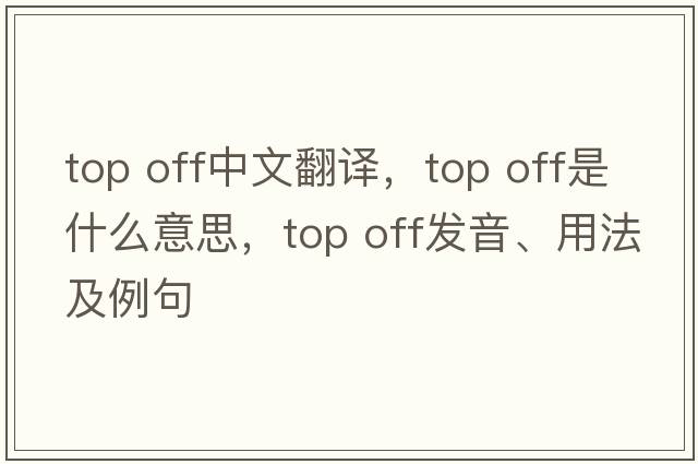 top off中文翻譯，top off是什么意思，top off發(fā)音、用法及例句