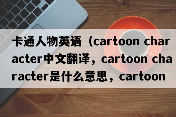 卡通人物英語（cartoon character中文翻譯，cartoon character是什么意思，cartoon character發(fā)音、用法及例句）