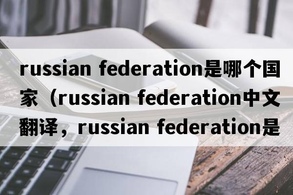 russian federation是哪個(gè)國(guó)家（russian federation中文翻譯，russian federation是什么意思，russian federation發(fā)音、用法及例句）