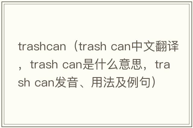 trashcan（trash can中文翻譯，trash can是什么意思，trash can發(fā)音、用法及例句）